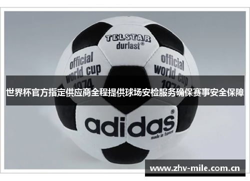 世界杯官方指定供应商全程提供球场安检服务确保赛事安全保障 世界杯官方指定供应商全程提供球场安检服务确保赛事安全保障