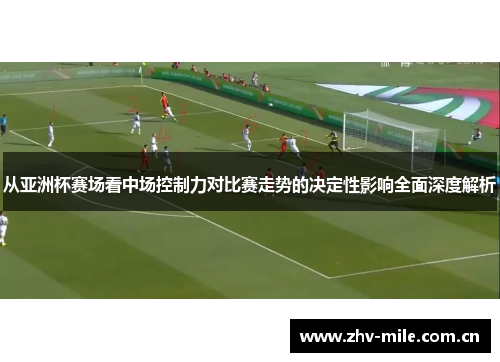 从亚洲杯赛场看中场控制力对比赛走势的决定性影响全面深度解析