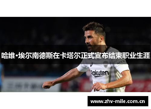 哈维·埃尔南德斯在卡塔尔正式宣布结束职业生涯 哈维·埃尔南德斯在卡塔尔正式宣布结束职业生涯