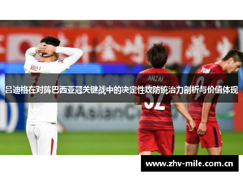 吕迪格在对阵巴西亚冠关键战中的决定性攻防统治力剖析与价值体现 吕迪格在对阵巴西亚冠关键战中的决定性攻防统治力剖析与价值体现