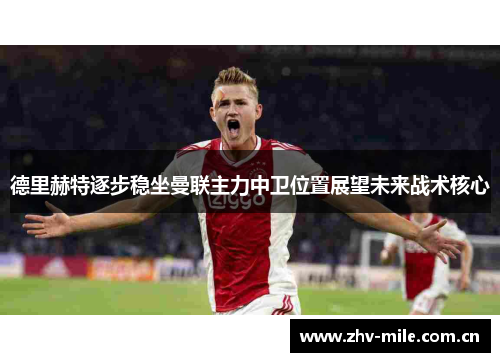 德里赫特逐步稳坐曼联主力中卫位置展望未来战术核心 德里赫特逐步稳坐曼联主力中卫位置展望未来战术核心