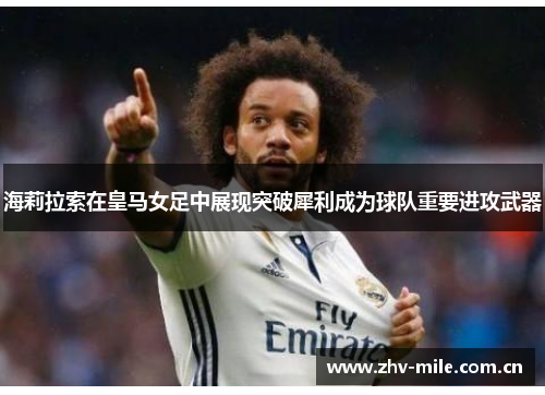 海莉拉索在皇马女足中展现突破犀利成为球队重要进攻武器 海莉拉索在皇马女足中展现突破犀利成为球队重要进攻武器